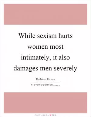 While sexism hurts women most intimately, it also damages men severely Picture Quote #1