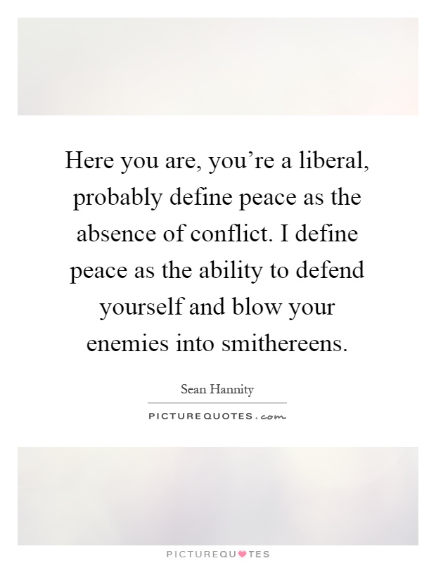 Here you are, you're a liberal, probably define peace as the absence of conflict. I define peace as the ability to defend yourself and blow your enemies into smithereens Picture Quote #1