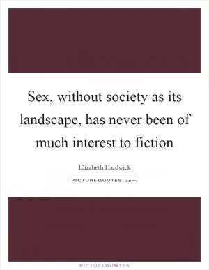 Sex, without society as its landscape, has never been of much interest to fiction Picture Quote #1