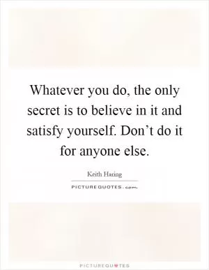 Whatever you do, the only secret is to believe in it and satisfy yourself. Don’t do it for anyone else Picture Quote #1