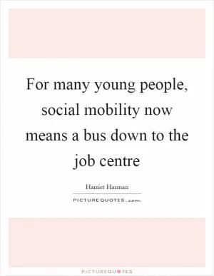 For many young people, social mobility now means a bus down to the job centre Picture Quote #1