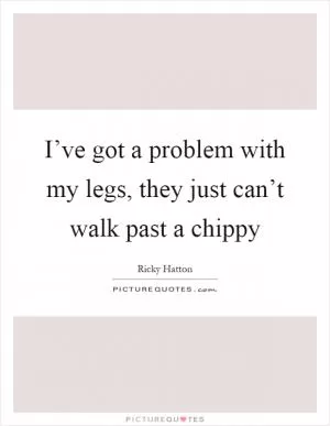 I’ve got a problem with my legs, they just can’t walk past a chippy Picture Quote #1