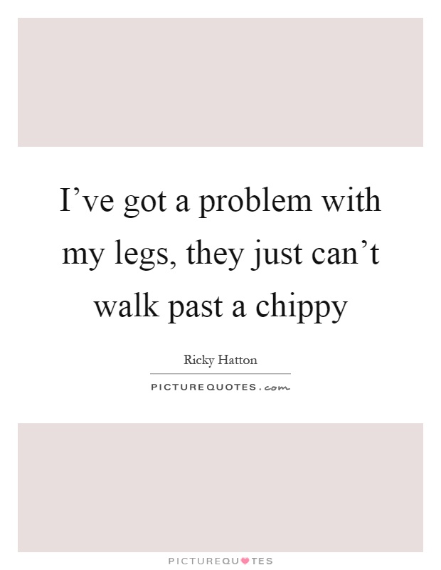I've got a problem with my legs, they just can't walk past a chippy Picture Quote #1