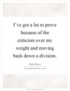 I’ve got a lot to prove because of the criticism over my weight and moving back down a division Picture Quote #1