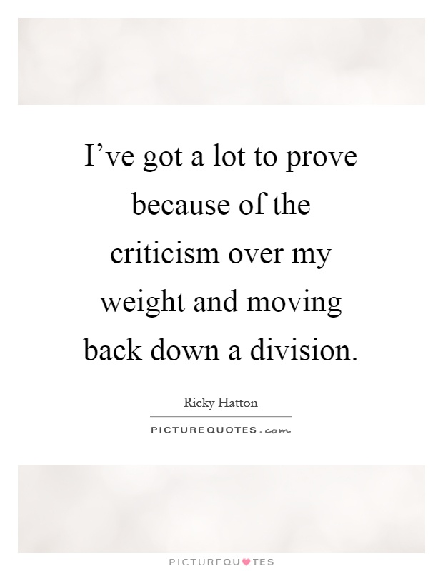 I've got a lot to prove because of the criticism over my weight and moving back down a division Picture Quote #1