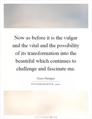 Now as before it is the vulgar and the vital and the possibility of its transformation into the beautiful which continues to challenge and fascinate me Picture Quote #1