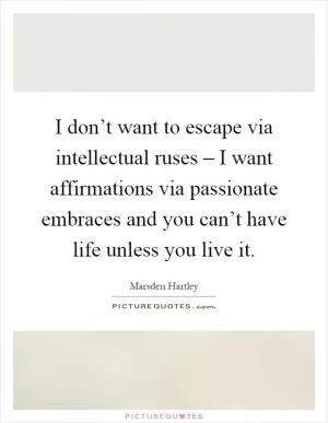 I don’t want to escape via intellectual ruses – I want affirmations via passionate embraces and you can’t have life unless you live it Picture Quote #1