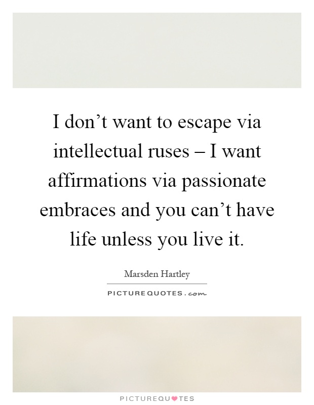 I don't want to escape via intellectual ruses – I want affirmations via passionate embraces and you can't have life unless you live it Picture Quote #1
