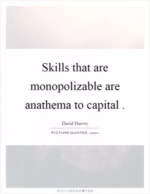 Skills that are monopolizable are anathema to capital Picture Quote #1