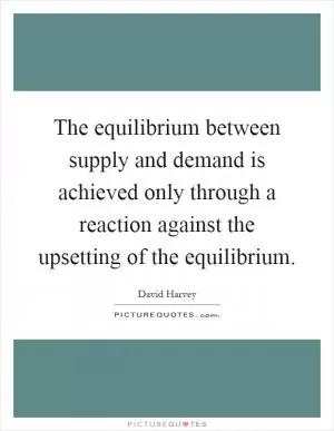 The equilibrium between supply and demand is achieved only through a reaction against the upsetting of the equilibrium Picture Quote #1