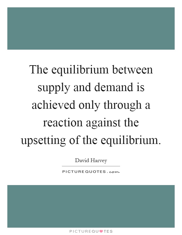 The equilibrium between supply and demand is achieved only through a reaction against the upsetting of the equilibrium Picture Quote #1