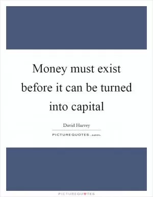 Money must exist before it can be turned into capital Picture Quote #1