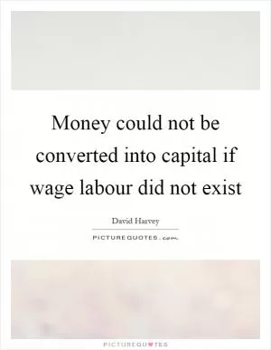 Money could not be converted into capital if wage labour did not exist Picture Quote #1