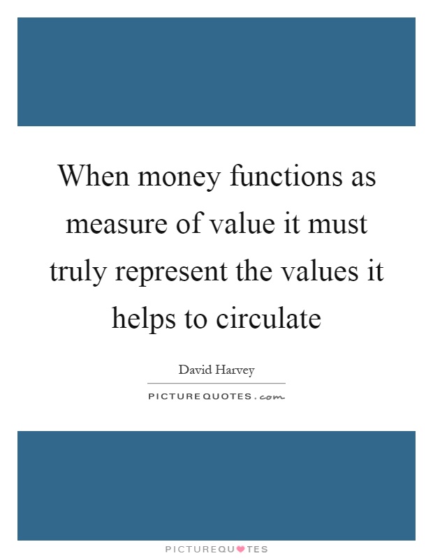 When money functions as measure of value it must truly represent the values it helps to circulate Picture Quote #1