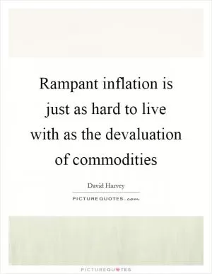 Rampant inflation is just as hard to live with as the devaluation of commodities Picture Quote #1