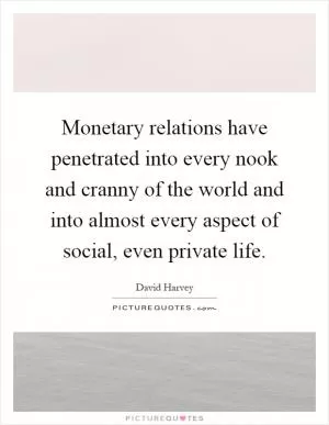 Monetary relations have penetrated into every nook and cranny of the world and into almost every aspect of social, even private life Picture Quote #1