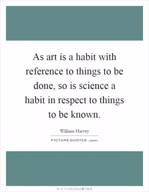 As art is a habit with reference to things to be done, so is science a habit in respect to things to be known Picture Quote #1