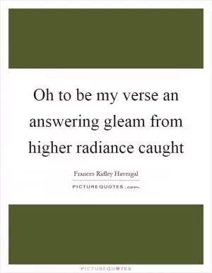 Oh to be my verse an answering gleam from higher radiance caught Picture Quote #1