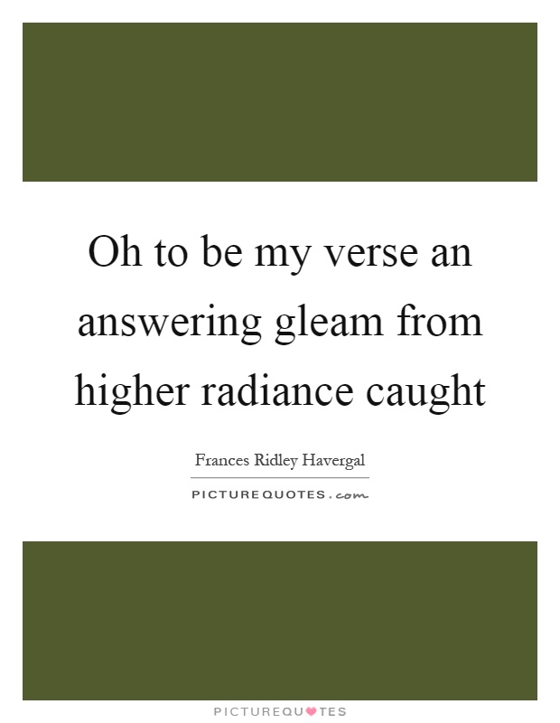 Oh to be my verse an answering gleam from higher radiance caught Picture Quote #1