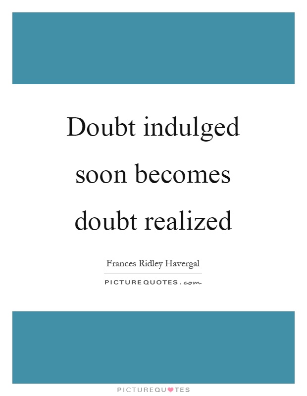 Doubt indulged soon becomes doubt realized Picture Quote #1