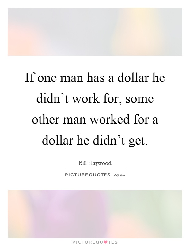 If one man has a dollar he didn't work for, some other man worked for a dollar he didn't get Picture Quote #1
