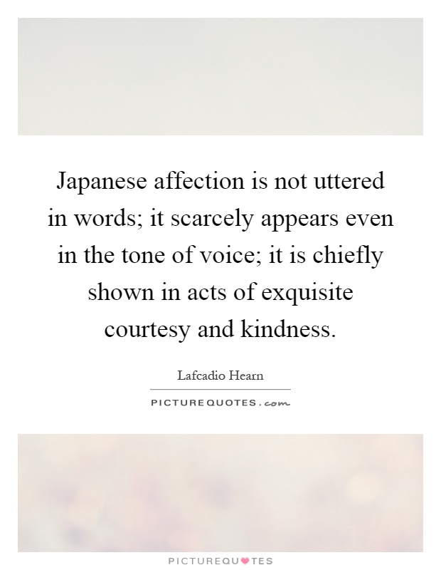 Japanese affection is not uttered in words; it scarcely appears even in the tone of voice; it is chiefly shown in acts of exquisite courtesy and kindness Picture Quote #1