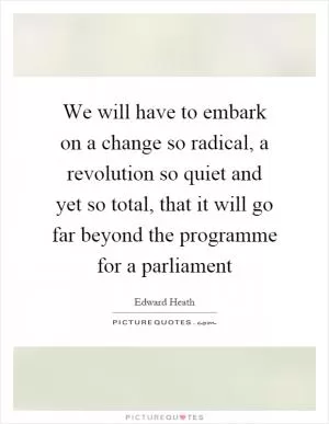We will have to embark on a change so radical, a revolution so quiet and yet so total, that it will go far beyond the programme for a parliament Picture Quote #1