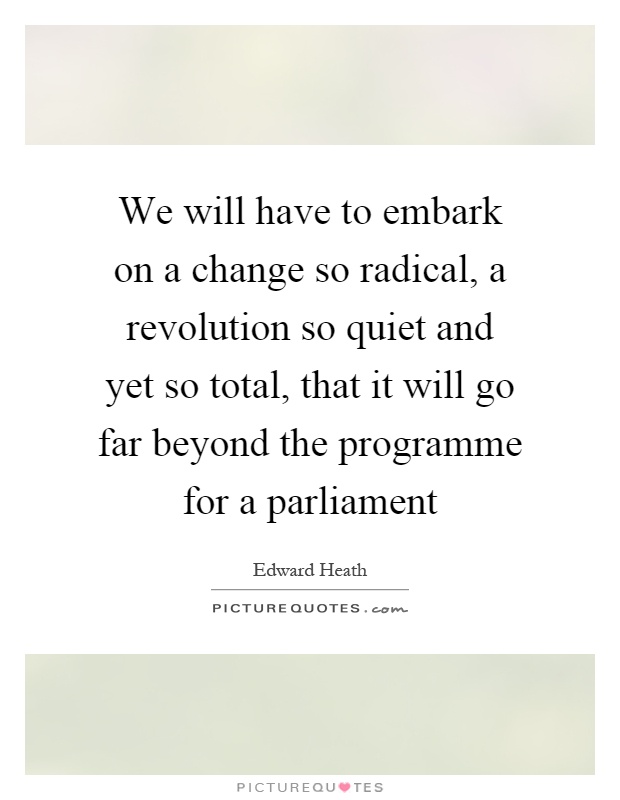 We will have to embark on a change so radical, a revolution so quiet and yet so total, that it will go far beyond the programme for a parliament Picture Quote #1