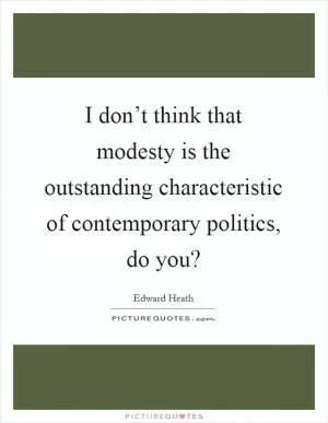 I don’t think that modesty is the outstanding characteristic of contemporary politics, do you? Picture Quote #1