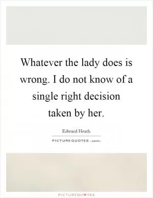 Whatever the lady does is wrong. I do not know of a single right decision taken by her Picture Quote #1