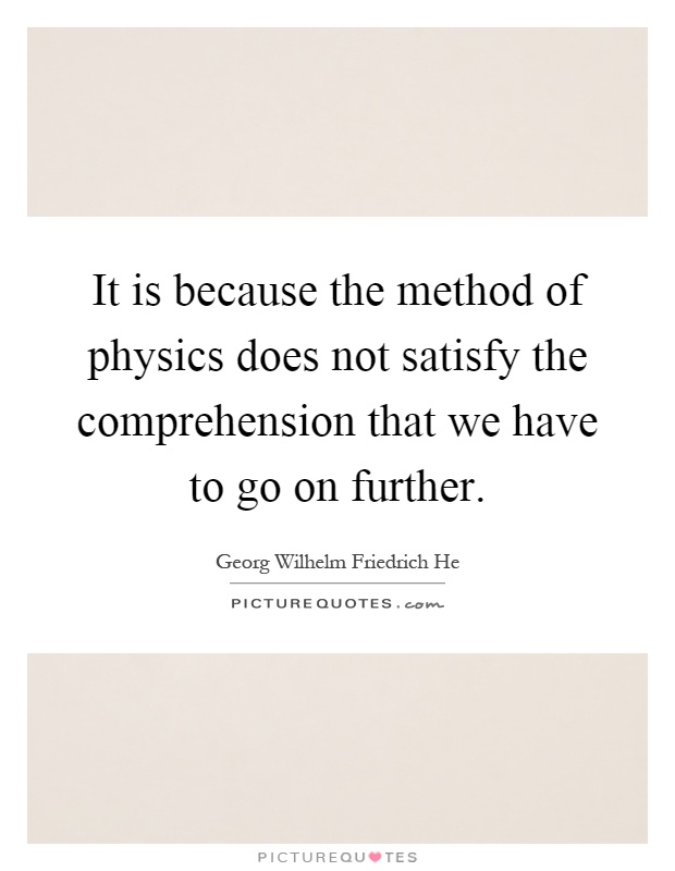 It is because the method of physics does not satisfy the comprehension that we have to go on further Picture Quote #1