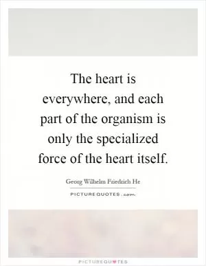 The heart is everywhere, and each part of the organism is only the specialized force of the heart itself Picture Quote #1