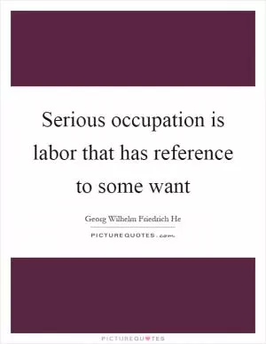 Serious occupation is labor that has reference to some want Picture Quote #1
