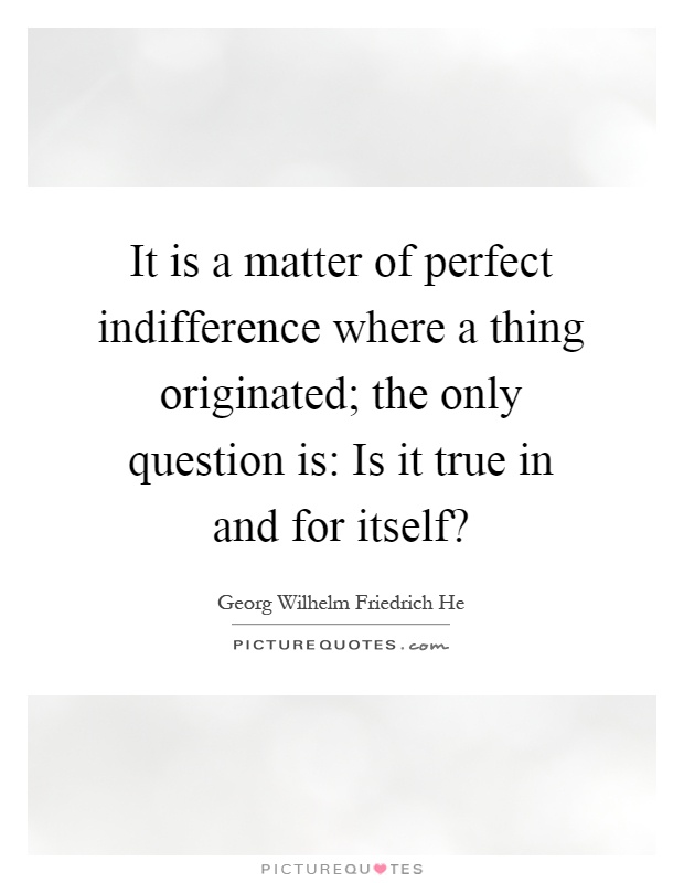 It is a matter of perfect indifference where a thing originated; the only question is: Is it true in and for itself? Picture Quote #1