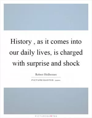 History, as it comes into our daily lives, is charged with surprise and shock Picture Quote #1