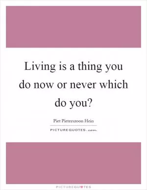 Living is a thing you do now or never which do you? Picture Quote #1