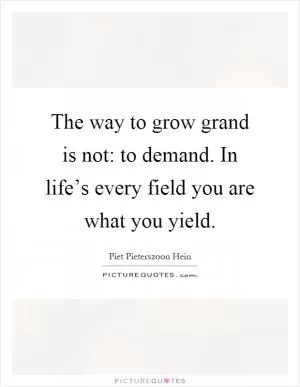 The way to grow grand is not: to demand. In life’s every field you are what you yield Picture Quote #1