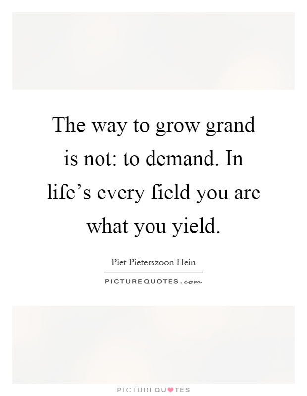 The way to grow grand is not: to demand. In life's every field you are what you yield Picture Quote #1