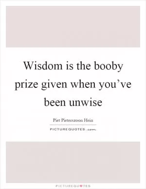 Wisdom is the booby prize given when you’ve been unwise Picture Quote #1