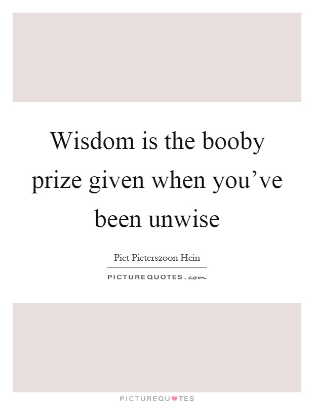 Wisdom is the booby prize given when you've been unwise Picture Quote #1