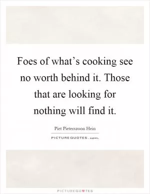 Foes of what’s cooking see no worth behind it. Those that are looking for nothing will find it Picture Quote #1