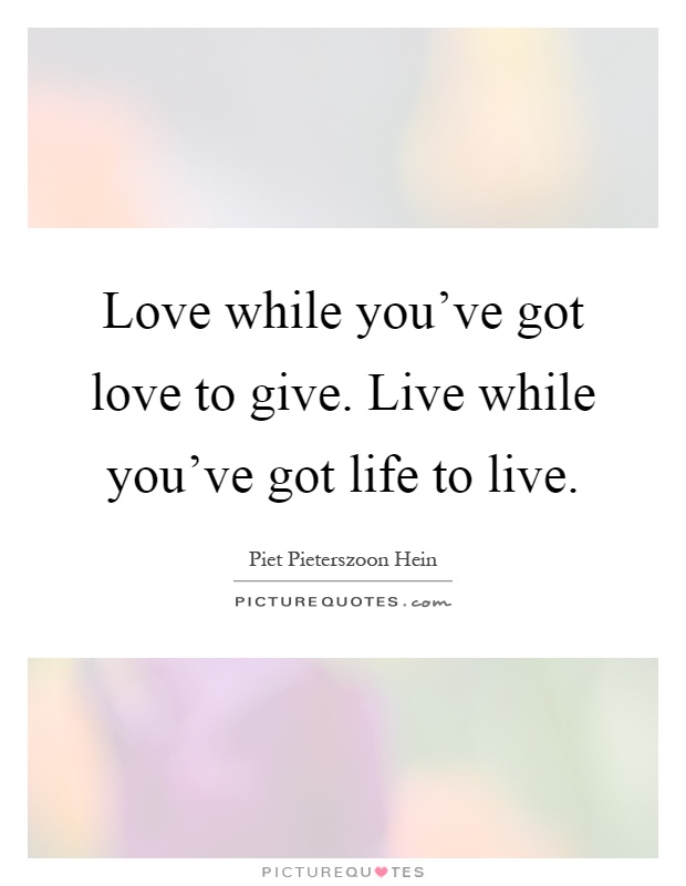 Love while you've got love to give. Live while you've got life to live Picture Quote #1
