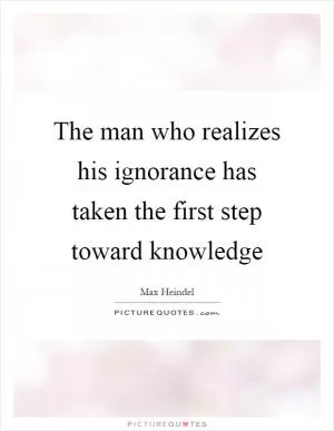 The man who realizes his ignorance has taken the first step toward knowledge Picture Quote #1