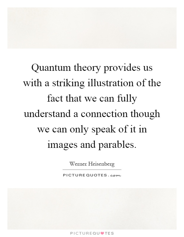 Quantum theory provides us with a striking illustration of the fact that we can fully understand a connection though we can only speak of it in images and parables Picture Quote #1