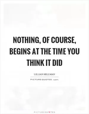 Nothing, of course, begins at the time you think it did Picture Quote #1