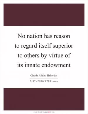 No nation has reason to regard itself superior to others by virtue of its innate endowment Picture Quote #1