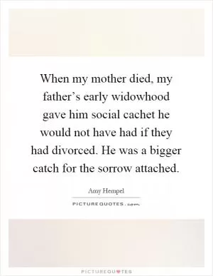 When my mother died, my father’s early widowhood gave him social cachet he would not have had if they had divorced. He was a bigger catch for the sorrow attached Picture Quote #1