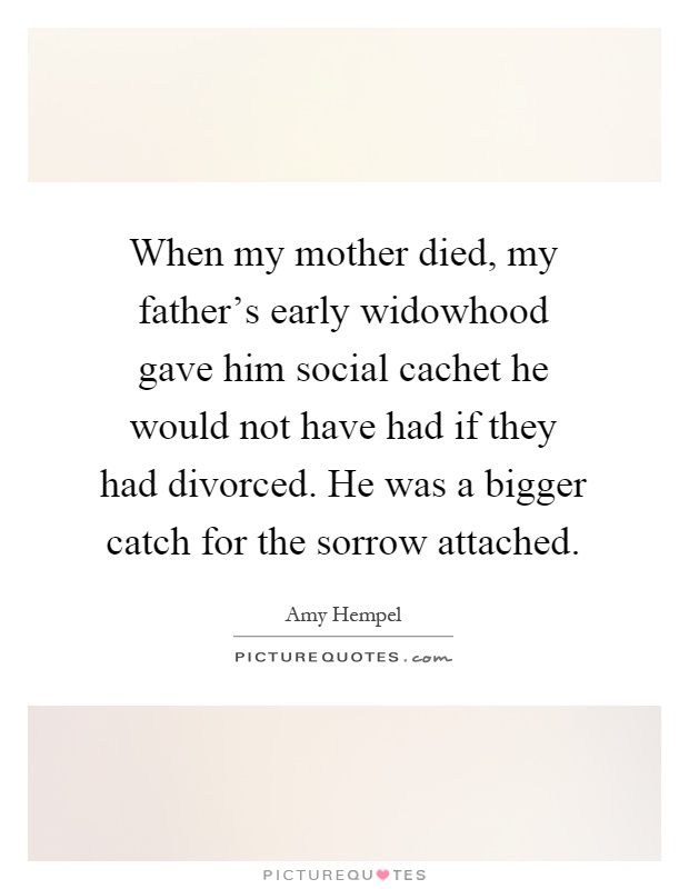 When my mother died, my father's early widowhood gave him social cachet he would not have had if they had divorced. He was a bigger catch for the sorrow attached Picture Quote #1