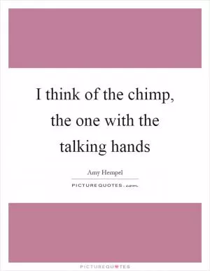 I think of the chimp, the one with the talking hands Picture Quote #1