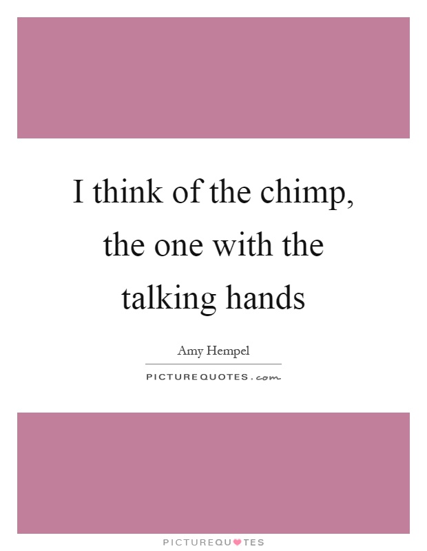 I think of the chimp, the one with the talking hands Picture Quote #1